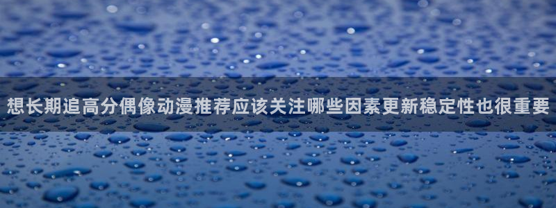 2026omofun动漫推荐：想长期追高分偶像动漫推荐应该关注哪些因素更新稳定性也很重要配图