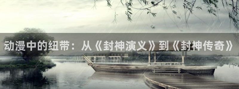 omofun动漫官网新番:动漫中的纽带:从《封神演义》到《封神传奇》配图