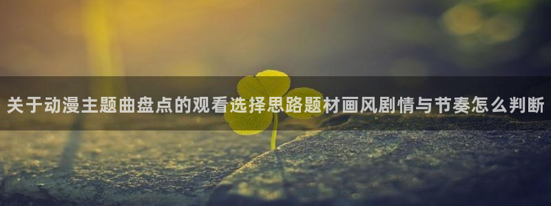 omofun动漫排行榜前十：关于动漫主题曲盘点的观看选择思路题材画风剧情与节奏怎么判断配图