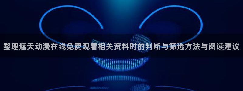 omofun动漫高清全集:整理遮天动漫在线免费观看相关资料时的判断与筛选方法与阅读建议配图