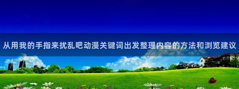 omofun动漫手机版：从用我的手指来扰乱吧动漫关键词出发整理内容的方法和浏览建议配图