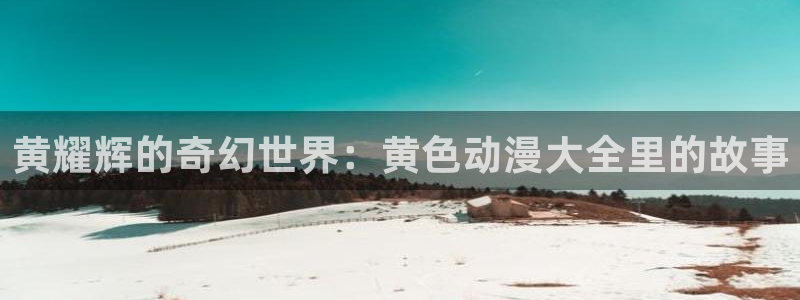 omofun国产动漫免费观看:黄耀辉的奇幻世界:黄色动漫大全里的故事配图