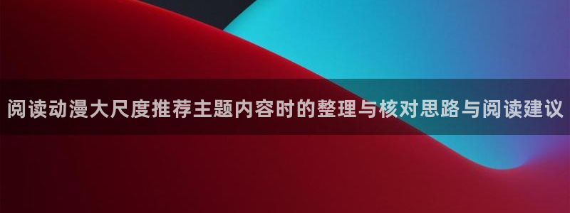 omofun动漫推荐排行:阅读动漫大尺度推荐主题内容时的整理与核对思路与阅读建议配图